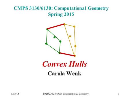1/13/15CMPS 3130/6130: Computational Geometry1 CMPS 3130/6130: Computational Geometry Spring 2015 Convex Hulls Carola Wenk.