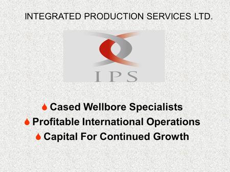  Cased Wellbore Specialists  Profitable International Operations  Capital For Continued Growth INTEGRATED PRODUCTION SERVICES LTD.