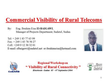 1 Commercial Visibility of Rural Telecoms By: Eng. Ibrahim Eisa El-BAIGAWI, Manager of Projects Department, Sudatel, Sudan Tel: + 249 1 83 77 63 99 Fax: