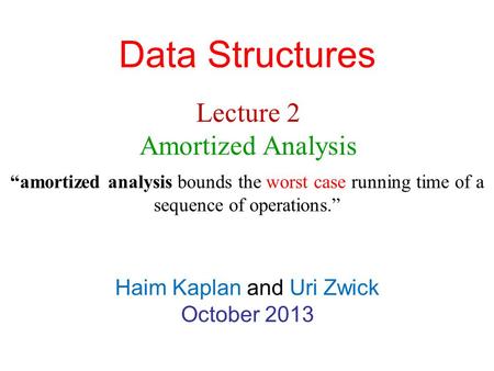 Data Structures Haim Kaplan and Uri Zwick October 2013 Lecture 2 Amortized Analysis “amortized analysis bounds the worst case running time of a sequence.