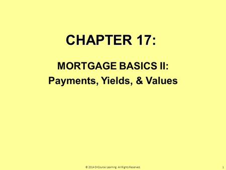 CHAPTER 17: MORTGAGE BASICS II: Payments, Yields, & Values 1© 2014 OnCourse Learning. All Rights Reserved.