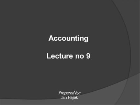 Accounting Lecture no 9 Prepared by: Jan Hájek.
