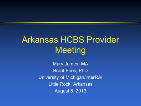 Arkansas HCBS Provider Meeting Mary James, MA Brant Fries, PhD University of Michigan/interRAI Little Rock, Arkansas August 8, 2013.