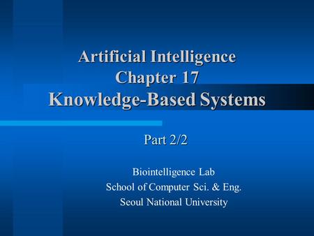 Artificial Intelligence Chapter 17 Knowledge-Based Systems Biointelligence Lab School of Computer Sci. & Eng. Seoul National University Part 2/2.