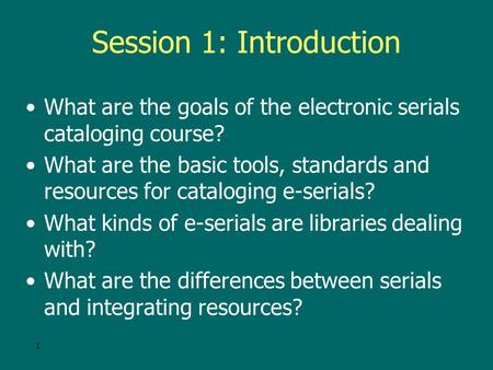 1 Session 1: Introduction What are the goals of the electronic serials cataloging course? What are the basic tools, standards and resources for cataloging.