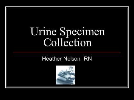 Urine Specimen Collection Heather Nelson, RN. Urine Specimens Collected for a number of tests: Clean voided specimens For routine urinalysis Clean-catch.