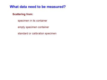 What data need to be measured? Scattering from: specimen in its container empty specimen container standard or calibration specimen.