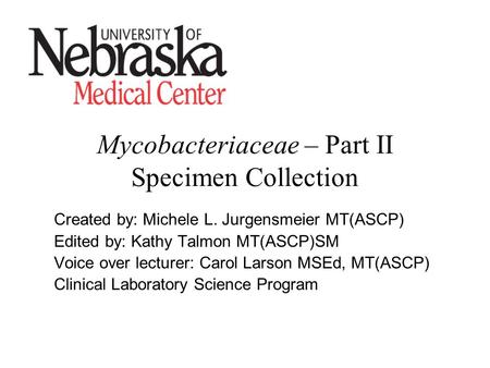 Mycobacteriaceae – Part II Specimen Collection Created by: Michele L. Jurgensmeier MT(ASCP) Edited by: Kathy Talmon MT(ASCP)SM Voice over lecturer: Carol.