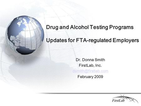 Drug and Alcohol Testing Programs Updates for FTA-regulated Employers Dr. Donna Smith FirstLab, Inc. February 2009.