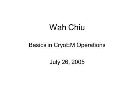 Wah Chiu Basics in CryoEM Operations July 26, 2005.