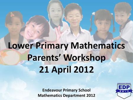 Lower Primary Mathematics Parents’ Workshop 21 April 2012 Endeavour Primary School Mathematics Department 2012.