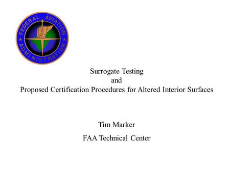 Surrogate Testing and Proposed Certification Procedures for Altered Interior Surfaces Tim Marker FAA Technical Center.