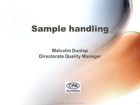 Directorate of Laboratory Medicine1 Sample handling Malcolm Dunlop Directorate Quality Manager.