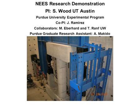 NEES Research Demonstration PI: S. Wood UT Austin Purdue University Experimental Program Co-PI: J. Ramirez Collaborators: M. Eberhard and T. Ranf UW Purdue.