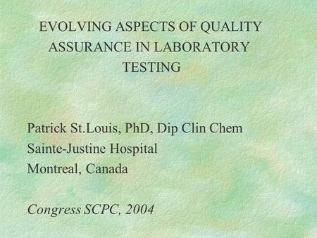 EVOLVING ASPECTS OF QUALITY ASSURANCE IN LABORATORY TESTING Patrick St.Louis, PhD, Dip Clin Chem Sainte-Justine Hospital Montreal, Canada Congress SCPC,
