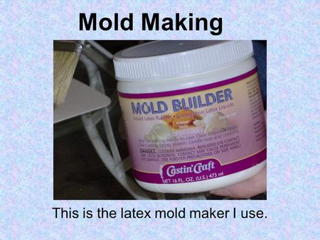 Mold Making This is the latex mold maker I use.. Mold Making Press the specimen into the clay matrix to level it.