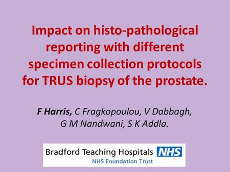 Impact on histo-pathological reporting with different specimen collection protocols for TRUS biopsy of the prostate. F Harris, C Fragkopoulou, V Dabbagh,