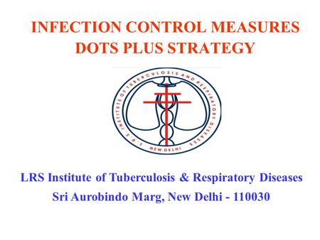 INFECTION CONTROL MEASURES DOTS PLUS STRATEGY LRS Institute of Tuberculosis & Respiratory Diseases Sri Aurobindo Marg, New Delhi - 110030.