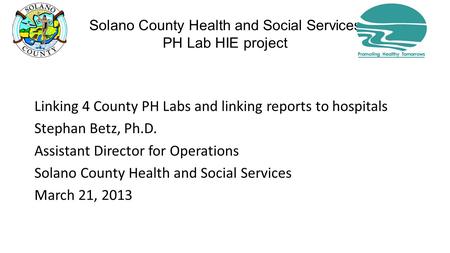 Solano County Health and Social Services PH Lab HIE project Linking 4 County PH Labs and linking reports to hospitals Stephan Betz, Ph.D. Assistant Director.