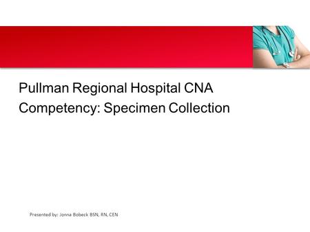 Presented by: Jonna Bobeck BSN, RN, CEN Pullman Regional Hospital CNA Competency: Specimen Collection.
