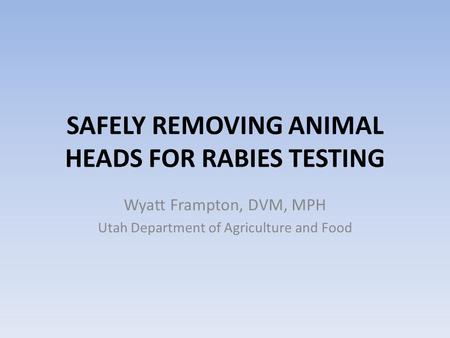 SAFELY REMOVING ANIMAL HEADS FOR RABIES TESTING Wyatt Frampton, DVM, MPH Utah Department of Agriculture and Food.