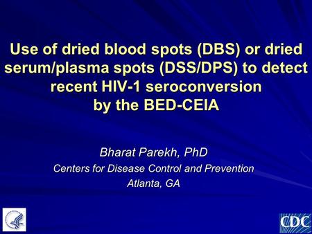 Use of dried blood spots (DBS) or dried serum/plasma spots (DSS/DPS) to detect recent HIV-1 seroconversion by the BED-CEIA Bharat Parekh, PhD Centers for.