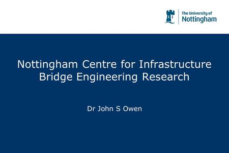 Nottingham Centre for Infrastructure Bridge Engineering Research Dr John S Owen.