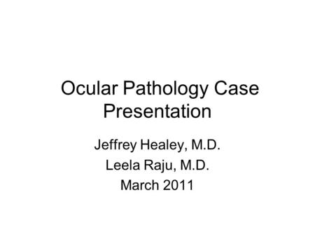 Ocular Pathology Case Presentation Jeffrey Healey, M.D. Leela Raju, M.D. March 2011.
