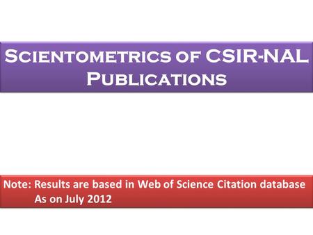 Scientometrics of CSIR-NAL Publications Note: Results are based in Web of Science Citation database As on July 2012 Note: Results are based in Web of Science.
