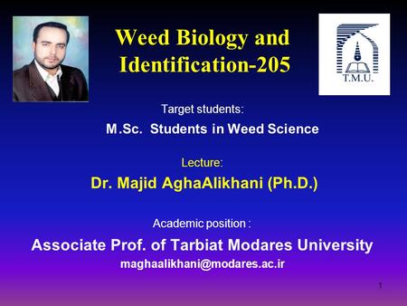 Weed Biology and Identification-205 Target students: M.Sc. Students in Weed Science Lecture: Dr. Majid AghaAlikhani (Ph.D.) Academic position : Associate.