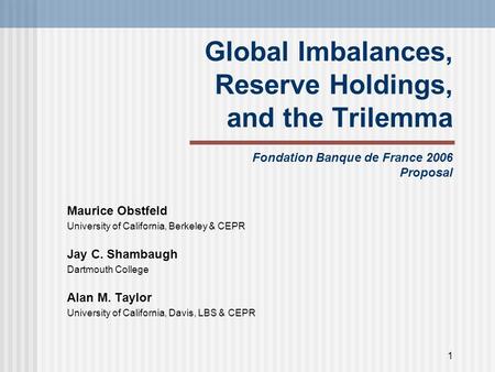 1 Global Imbalances, Reserve Holdings, and the Trilemma Fondation Banque de France 2006 Proposal Maurice Obstfeld University of California, Berkeley &