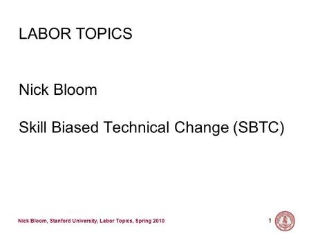 Nick Bloom, Stanford University, Labor Topics, Spring 2010 1 LABOR TOPICS Nick Bloom Skill Biased Technical Change (SBTC)
