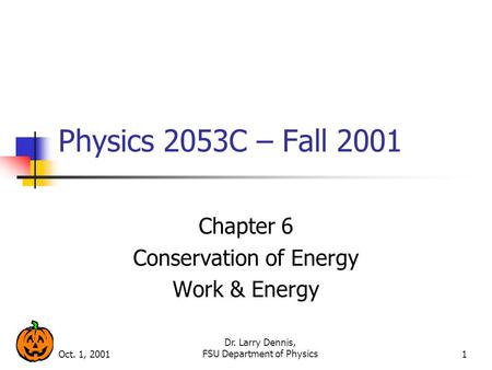 Oct. 1, 2001 Dr. Larry Dennis, FSU Department of Physics1 Physics 2053C – Fall 2001 Chapter 6 Conservation of Energy Work & Energy.
