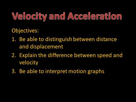 Objectives: 1.Be able to distinguish between distance and displacement 2.Explain the difference between speed and velocity 3.Be able to interpret motion.
