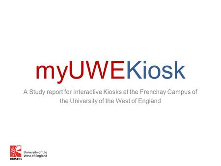 MyUWEKiosk A Study report for Interactive Kiosks at the Frenchay Campus of the University of the West of England.