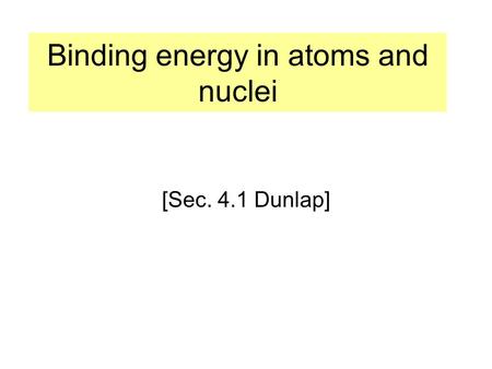 Binding energy in atoms and nuclei [Sec. 4.1 Dunlap]