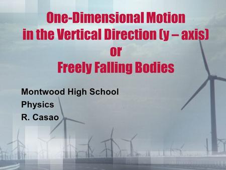 One-Dimensional Motion in the Vertical Direction (y – axis) or Freely Falling Bodies Montwood High School Physics R. Casao.