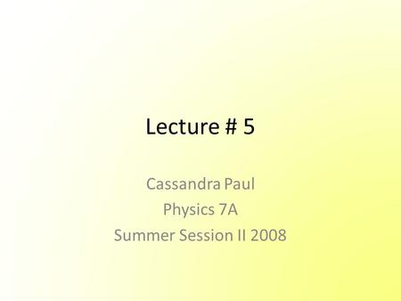 Lecture # 5 Cassandra Paul Physics 7A Summer Session II 2008.