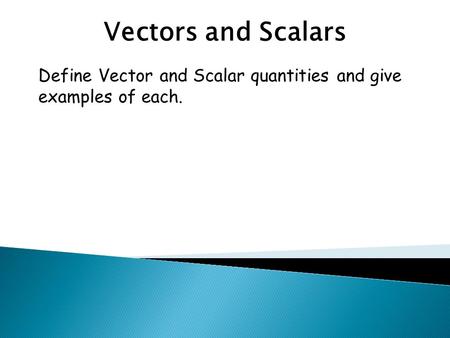 Vectors and Scalars Define Vector and Scalar quantities and give examples of each.