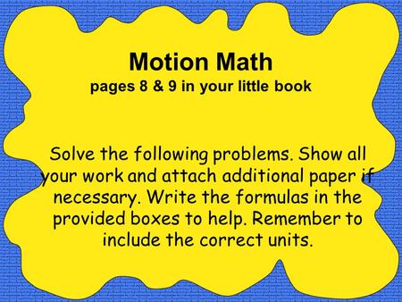 Motion Math pages 8 & 9 in your little book Solve the following problems. Show all your work and attach additional paper if necessary. Write the formulas.