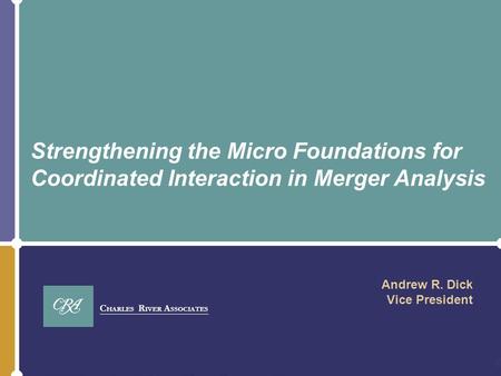 C HARLES R IVER A SSOCIATES Strengthening the Micro Foundations for Coordinated Interaction in Merger Analysis Andrew R. Dick Vice President.