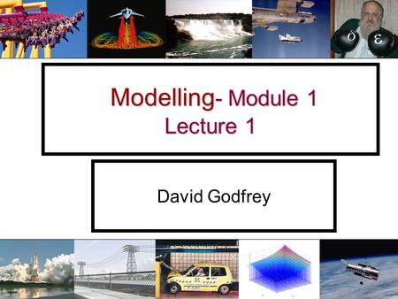 Modelling - Module 1 Lecture 1 Modelling - Module 1 Lecture 1 David Godfrey.