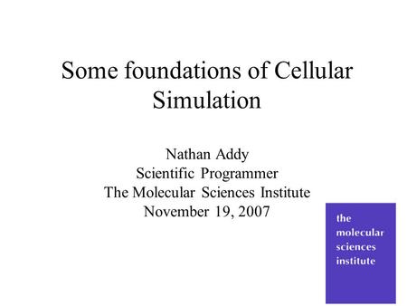 Some foundations of Cellular Simulation Nathan Addy Scientific Programmer The Molecular Sciences Institute November 19, 2007.