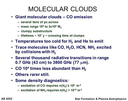AS 4002 Star Formation & Plasma Astrophysics MOLECULAR CLOUDS Giant molecular clouds – CO emission –several tens of pc across –mass range 10 5 to 3x10.