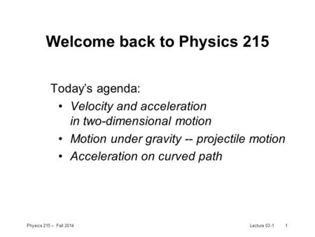 Physics 215 – Fall 2014Lecture 03-11 Welcome back to Physics 215 Today’s agenda: Velocity and acceleration in two-dimensional motion Motion under gravity.