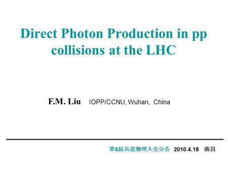 Direct Photon Production in pp collisions at the LHC 第 8 届高能物理大会分会 2010.4.18 南昌 F.M. Liu IOPP/CCNU, Wuhan, China.