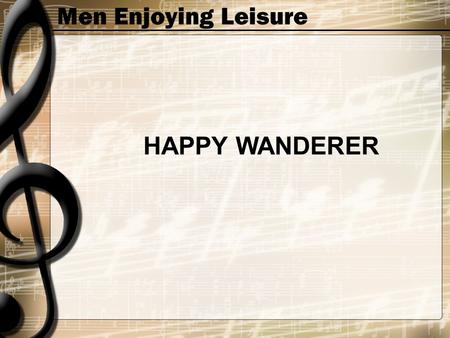 Men Enjoying Leisure HAPPY WANDERER. Men Enjoying Leisure I love to go a-wandering Along the mountain track And as I go, I love to sing My knapsack on.