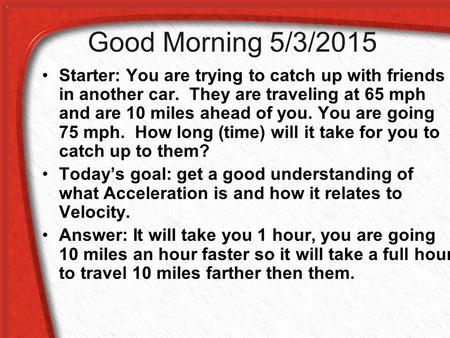 Good Morning 5/3/2015 Starter: You are trying to catch up with friends in another car. They are traveling at 65 mph and are 10 miles ahead of you. You.