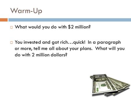 Warm-Up  What would you do with $2 million?  You invested and got rich…quick! In a paragraph or more, tell me all about your plans. What will you do.