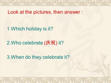 1.Which holiday is it? 2.Who celebrate ( 庆祝 ) it? 3.When do they celebrate it? Look at the pictures, then answer :